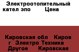 Электроотопительный кател эпо 120 › Цена ­ 70 000 - Кировская обл., Киров г. Электро-Техника » Другое   . Кировская обл.